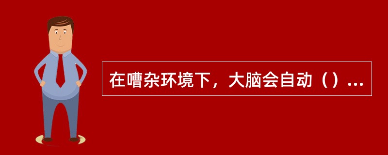 在嘈杂环境下，大脑会自动（）不熟悉的人的声音，只（）身边熟人所发出的声音。在这种情况下，那些不熟悉的话语声只好面对（）的命运。