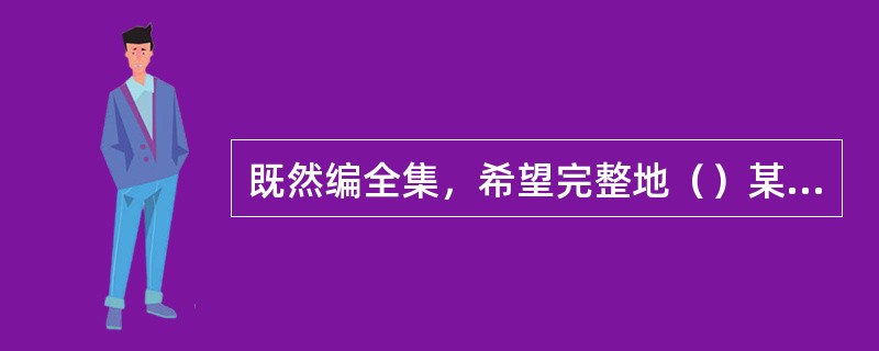 既然编全集，希望完整地（）某一文人学者的形象，正反两方面的资料便都应该保留下来。可说实话，古往今来，经得起这么折腾的人物不是很多，你很认真地为其辑佚、整理，不放过任何（），好不容易弄出全集来，不只没加