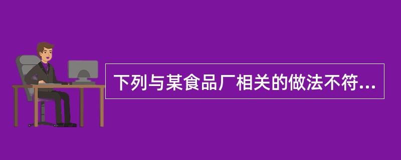 下列与某食品厂相关的做法不符合食品安全法规定的是（）