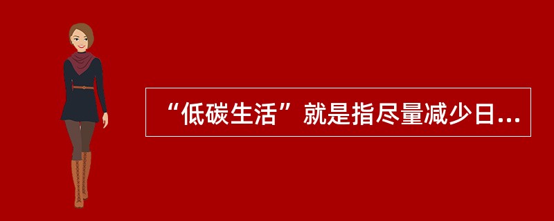 “低碳生活”就是指尽量减少日常生活所消耗的能量，从而间接降低二氧化碳排放量的一种生活理念，下列不属于低碳生活理念的一项是（）