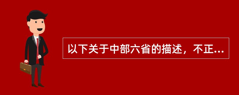 以下关于中部六省的描述，不正确的是（）。