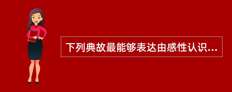 下列典故最能够表达由感性认识上升到理性认识的是（）