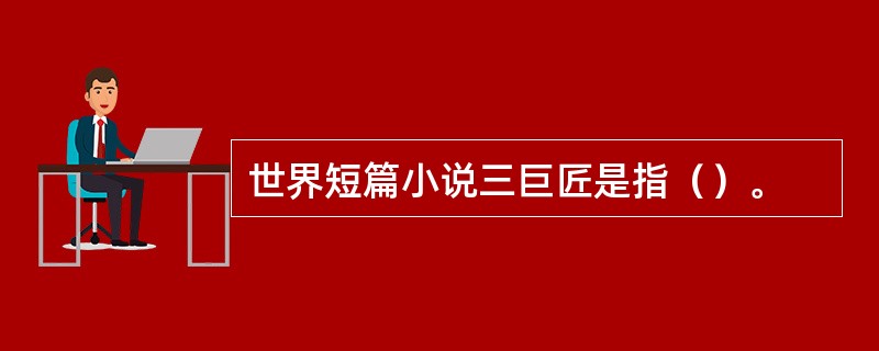 世界短篇小说三巨匠是指（）。