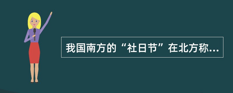 我国南方的“社日节”在北方称为（）。