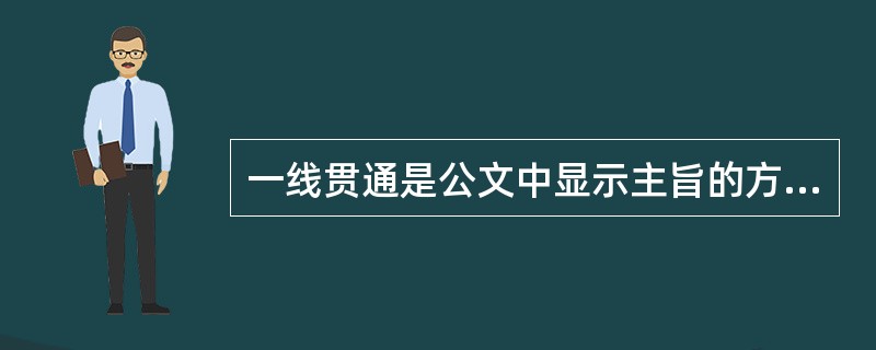 一线贯通是公文中显示主旨的方法之一，指的是主旨分散于一篇文章各个部分的小标题、小观点或者是条旨句、段旨句中，起一个穿针引线、提纲挈领的作用。（）