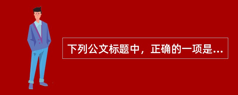 下列公文标题中，正确的一项是（）。