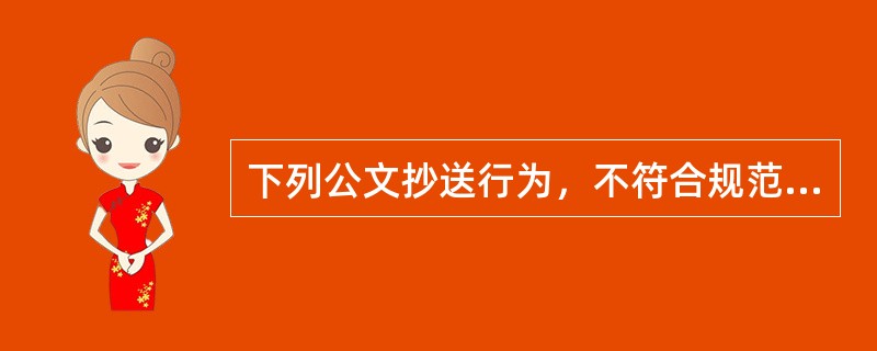 下列公文抄送行为，不符合规范的是（）。