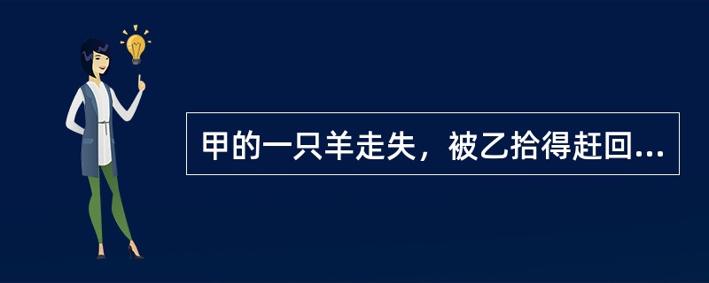 甲的一只羊走失，被乙拾得赶回家中，饲养半月后被甲发现，但乙拒绝返还。下列说法中不正确的是（）。