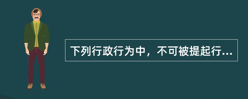 下列行政行为中，不可被提起行政诉讼的有（）。