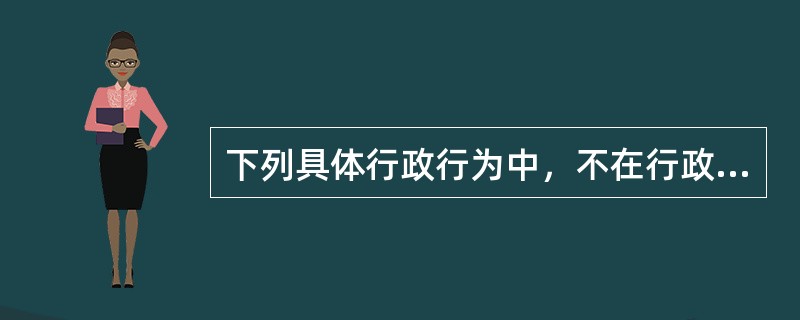 下列具体行政行为中，不在行政复议范围的是（）。