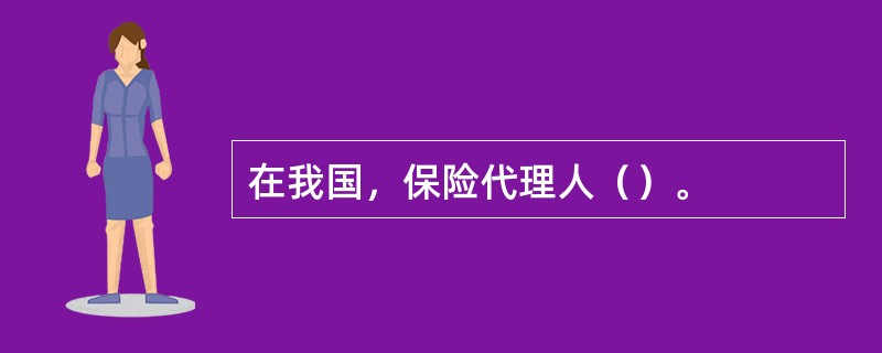 在我国，保险代理人（）。