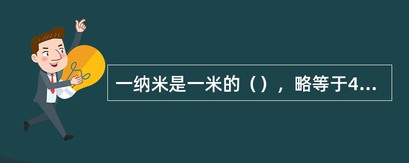 一纳米是一米的（），略等于45个原子排列起来的长度。