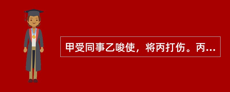 甲受同事乙唆使，将丙打伤。丙的损害应当由（）。