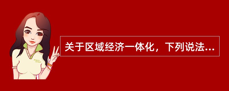 关于区域经济一体化，下列说法正确的是（）。