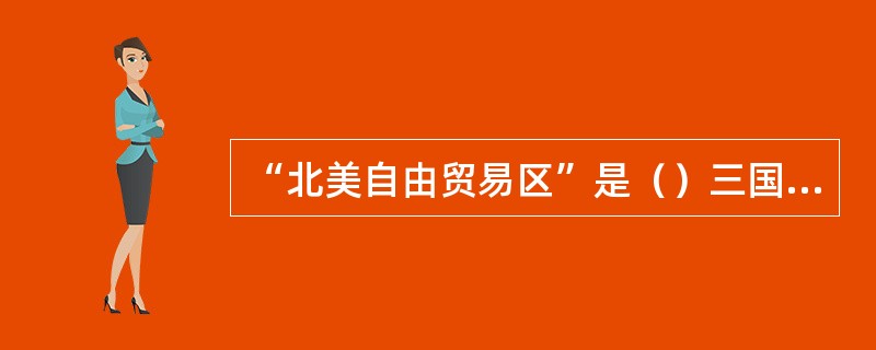 “北美自由贸易区”是（）三国于1992年8月12日宣布成立的，是发达国家和发展中国家共同参与的经济一体化组织。