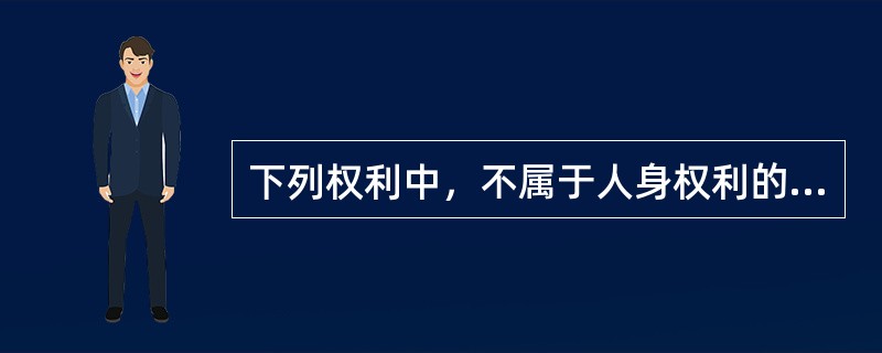 下列权利中，不属于人身权利的是（）。