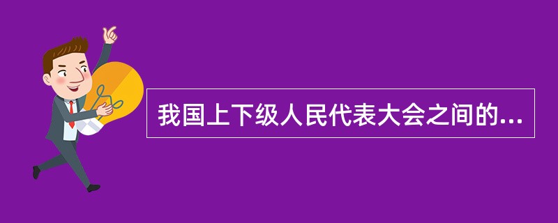 我国上下级人民代表大会之间的关系是（）。