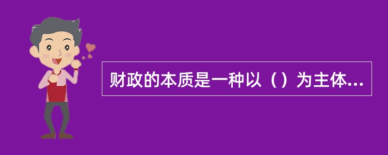 财政的本质是一种以（）为主体的分配关系。