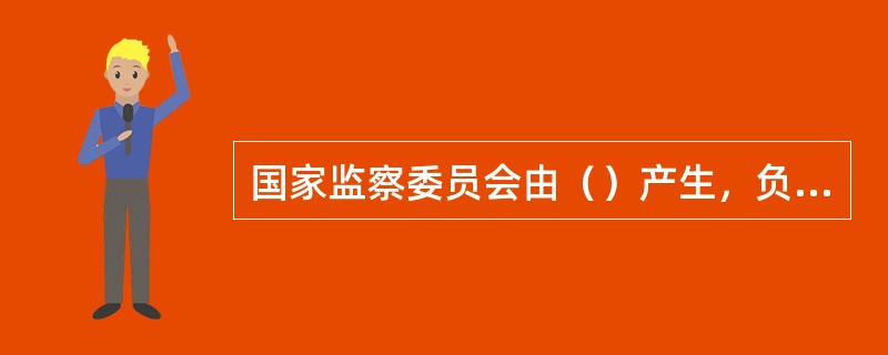 国家监察委员会由（）产生，负责全国监察工作。