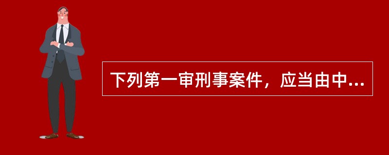 下列第一审刑事案件，应当由中级人民法院管辖的是（）。