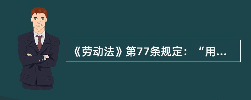 《劳动法》第77条规定：“用人单位与劳动者发生争议时，当事人可以依法申请调解、仲裁、提起诉讼，也可以协商解决。”关于此条规定，下列说法正确的是（）。