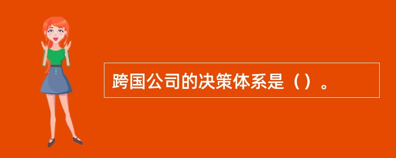 跨国公司的决策体系是（）。