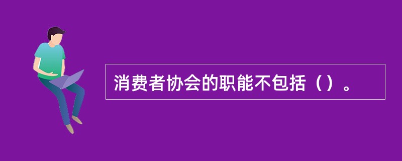 消费者协会的职能不包括（）。