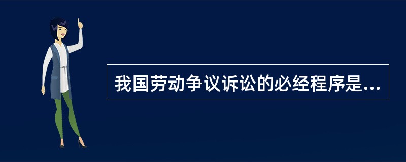 我国劳动争议诉讼的必经程序是（）。