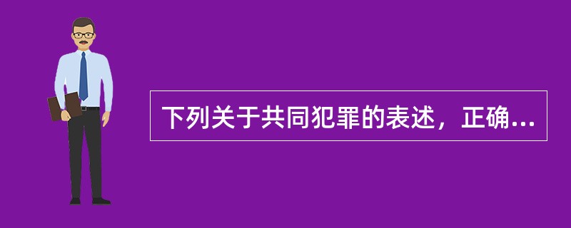 下列关于共同犯罪的表述，正确的有（）。