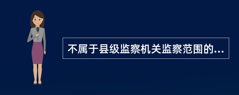 不属于县级监察机关监察范围的是（）