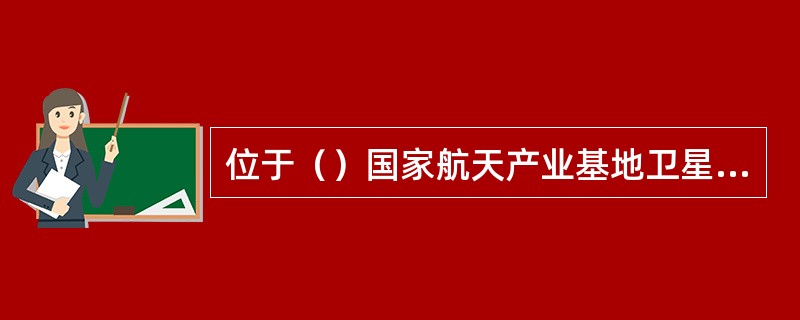 位于（）国家航天产业基地卫星产业园的国内首条小卫星智能生产线5月13日迎来第一颗卫星下线。这标志着我国即将进入小卫星批量生产阶段。