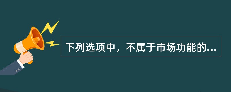 下列选项中，不属于市场功能的是（）。