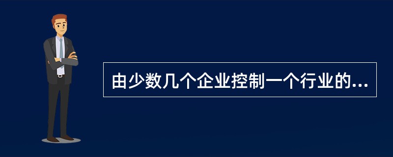 由少数几个企业控制一个行业的供给市场，这种现象叫做（）。