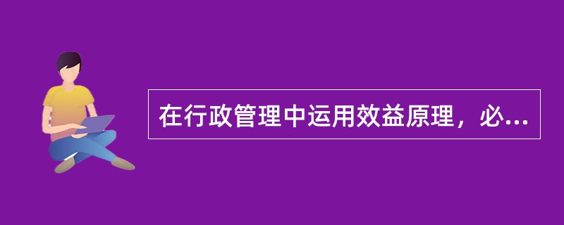在行政管理中运用效益原理，必须正确处理好的关系包括（）。
