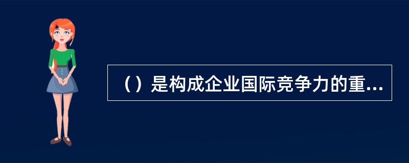 （）是构成企业国际竞争力的重要源泉。