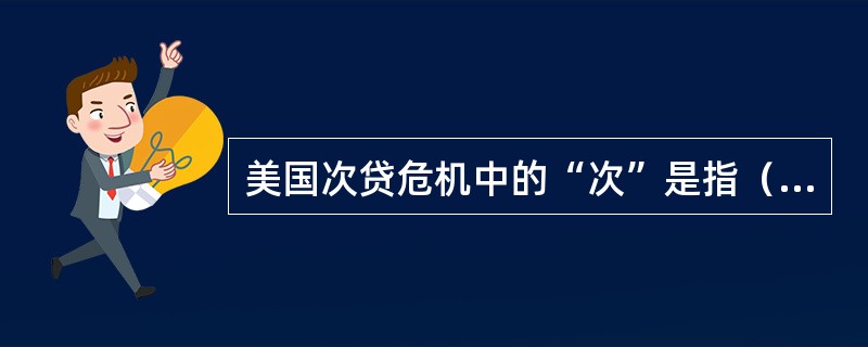 美国次贷危机中的“次”是指（）。