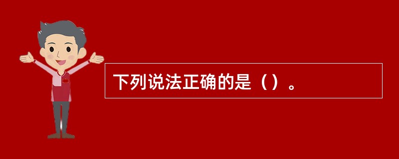 下列说法正确的是（）。