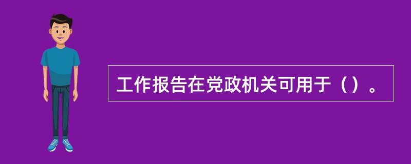 工作报告在党政机关可用于（）。