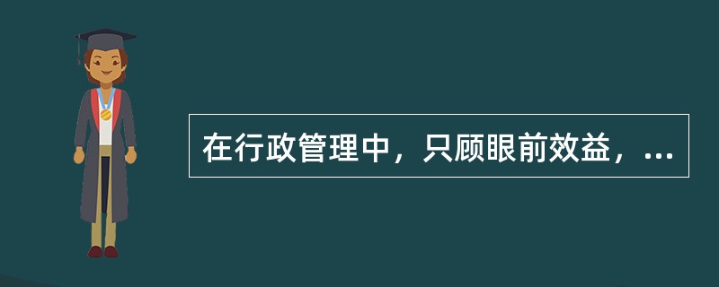 在行政管理中，只顾眼前效益，无视长远效益，即便一时效益很好，也不能算有效益。（）