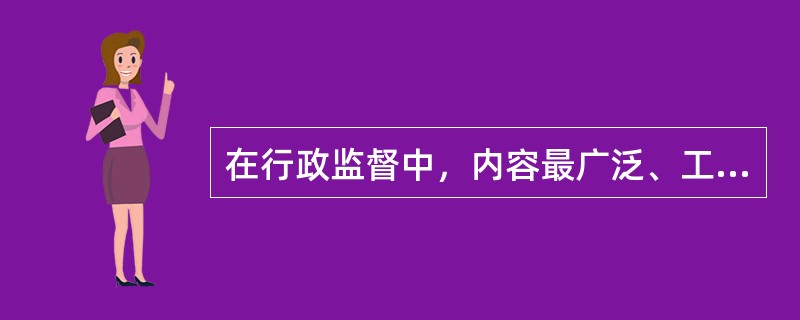 在行政监督中，内容最广泛、工作量最大，监督机制也最为复杂的是对（）的监督。