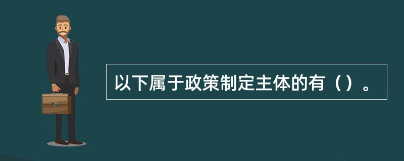以下属于政策制定主体的有（）。