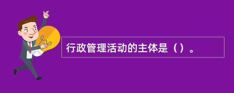 行政管理活动的主体是（）。