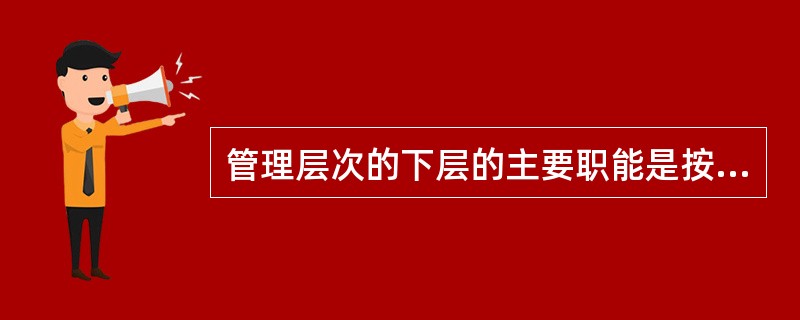 管理层次的下层的主要职能是按规定的计划和程序，协调基层组织的各项工作和实施计划。（）