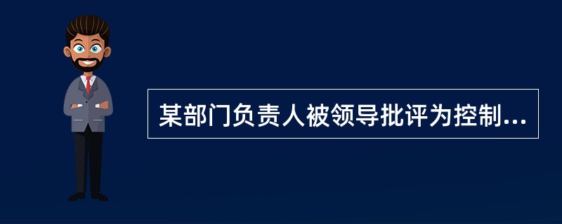 某部门负责人被领导批评为控制的太多，而领导的太少。他在工作中存在的主要问题最可能是事无巨细、事必躬亲。（）