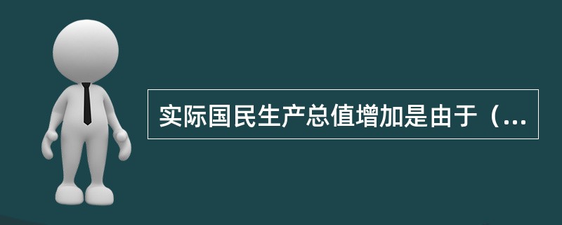 实际国民生产总值增加是由于（）。