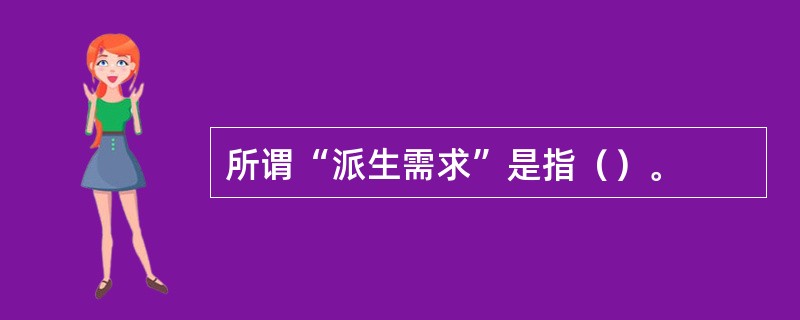 所谓“派生需求”是指（）。