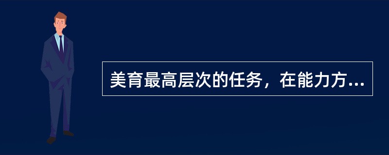 美育最高层次的任务，在能力方面表现为（）。