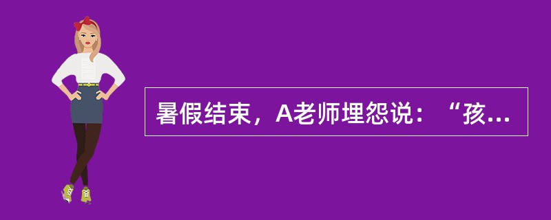 暑假结束，A老师埋怨说：“孩子在家过一个暑假，再回到幼儿园后，许多良好的行为.习惯就退步了，不认真吃饭，乱扔东西，活动时喜欢说话，真不知道孩子在家时，家长是怎么教育的。”<br />站在一