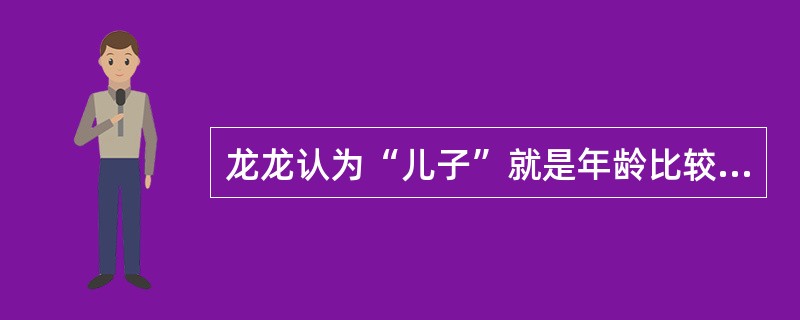 龙龙认为“儿子”就是年龄比较小的人。他知道自己是爸爸的儿子，却不能理解爸爸也是儿子。这说明他的思维是()。