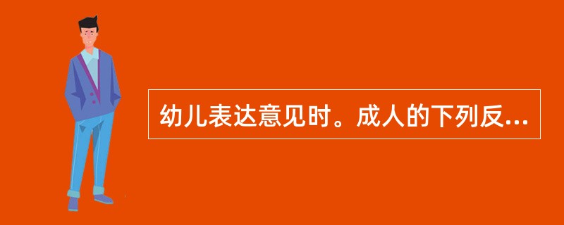 幼儿表达意见时。成人的下列反应中不恰当的是()。